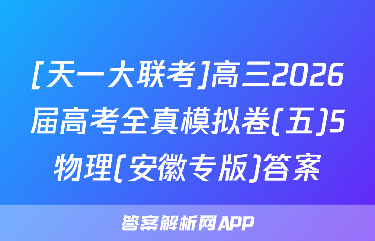 [天一大联考]高三2026届高考全真模拟卷(五)5物理(安徽专版)答案