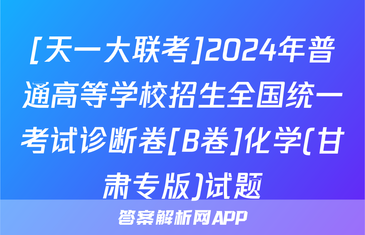 [天一大联考]2024年普通高等学校招生全国统一考试诊断卷[B卷]化学(甘肃专版)试题