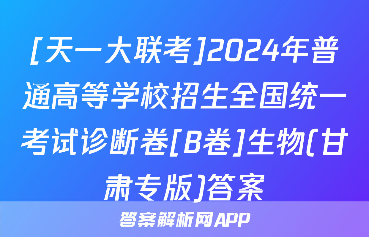 [天一大联考]2024年普通高等学校招生全国统一考试诊断卷[B卷]生物(甘肃专版)答案