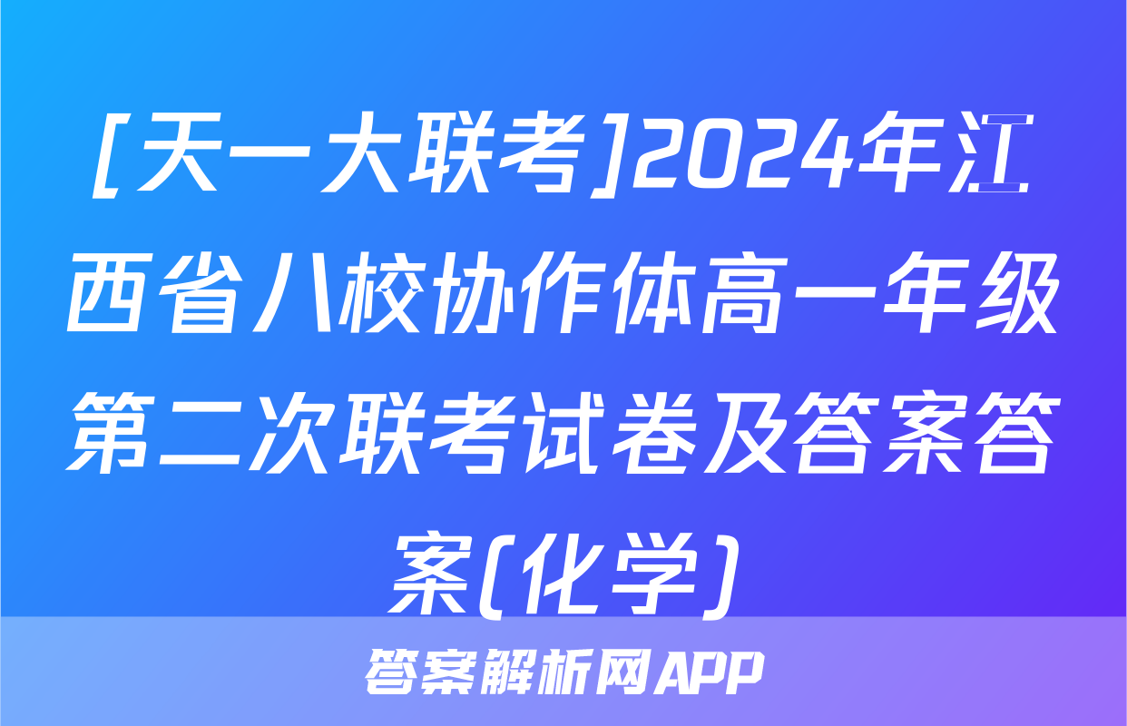 [天一大联考]2024年江西省八校协作体高一年级第二次联考试卷及答案答案(化学)