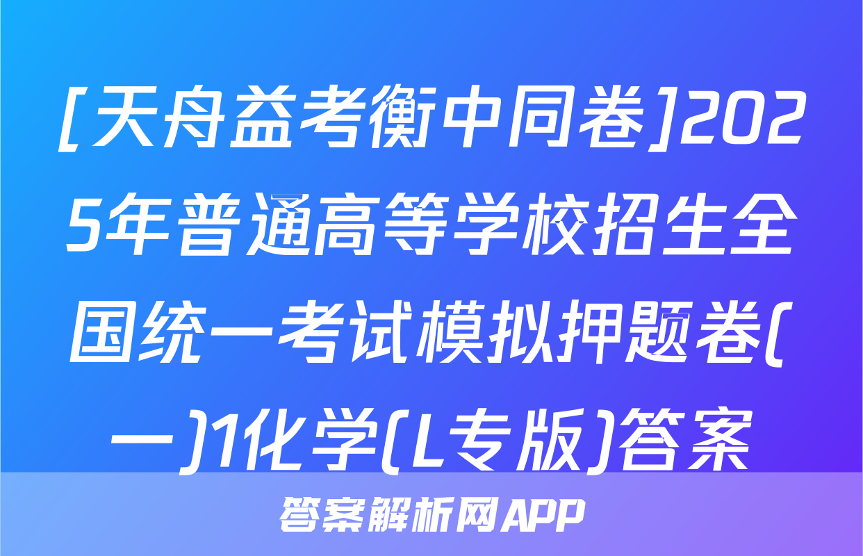 [天舟益考衡中同卷]2025年普通高等学校招生全国统一考试模拟押题卷(一)1化学(L专版)答案