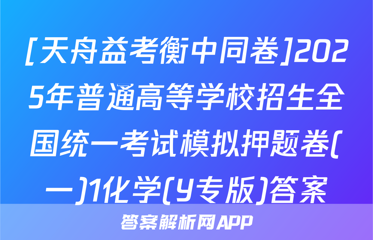 [天舟益考衡中同卷]2025年普通高等学校招生全国统一考试模拟押题卷(一)1化学(Y专版)答案