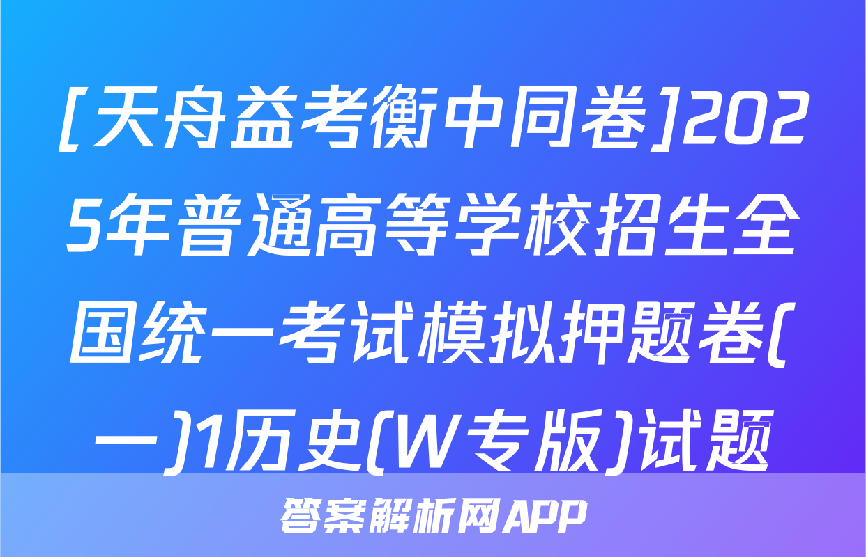 [天舟益考衡中同卷]2025年普通高等学校招生全国统一考试模拟押题卷(一)1历史(W专版)试题