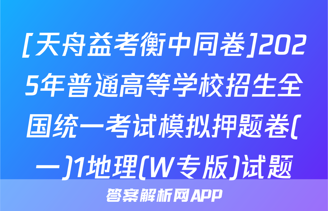 [天舟益考衡中同卷]2025年普通高等学校招生全国统一考试模拟押题卷(一)1地理(W专版)试题