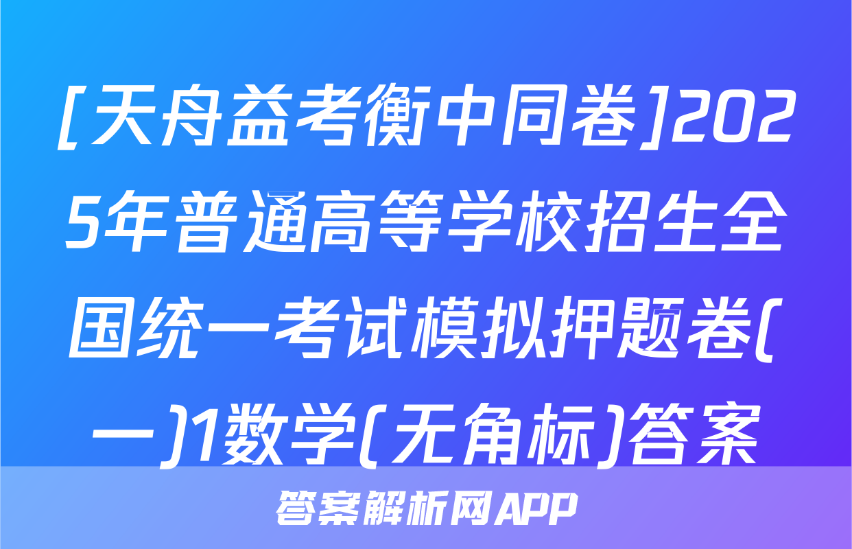 [天舟益考衡中同卷]2025年普通高等学校招生全国统一考试模拟押题卷(一)1数学(无角标)答案