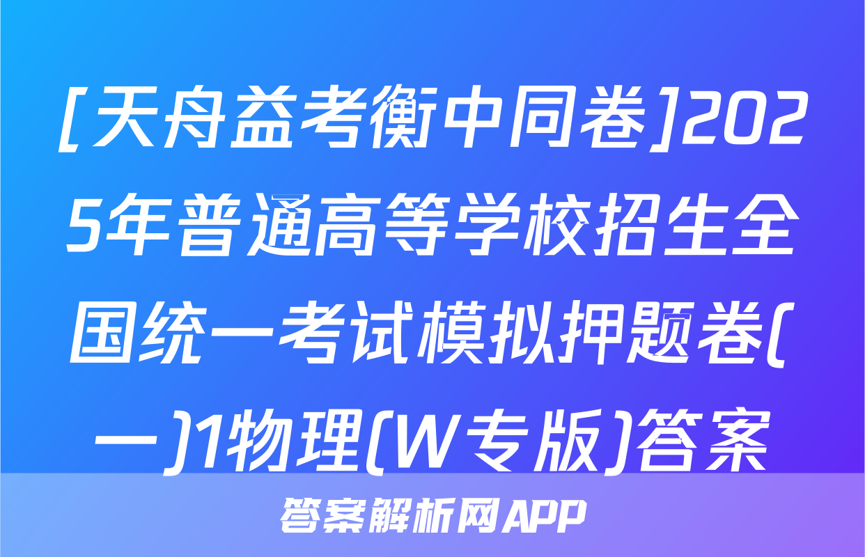 [天舟益考衡中同卷]2025年普通高等学校招生全国统一考试模拟押题卷(一)1物理(W专版)答案