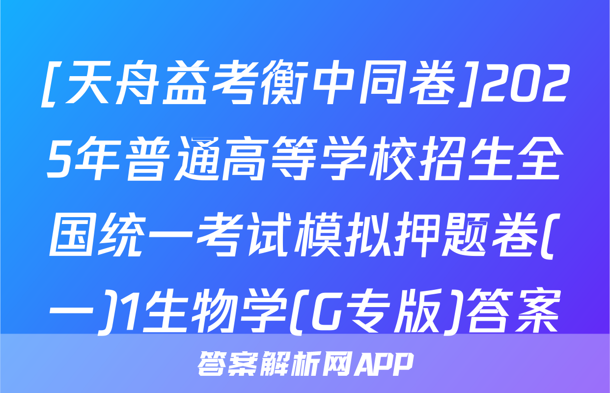 [天舟益考衡中同卷]2025年普通高等学校招生全国统一考试模拟押题卷(一)1生物学(G专版)答案