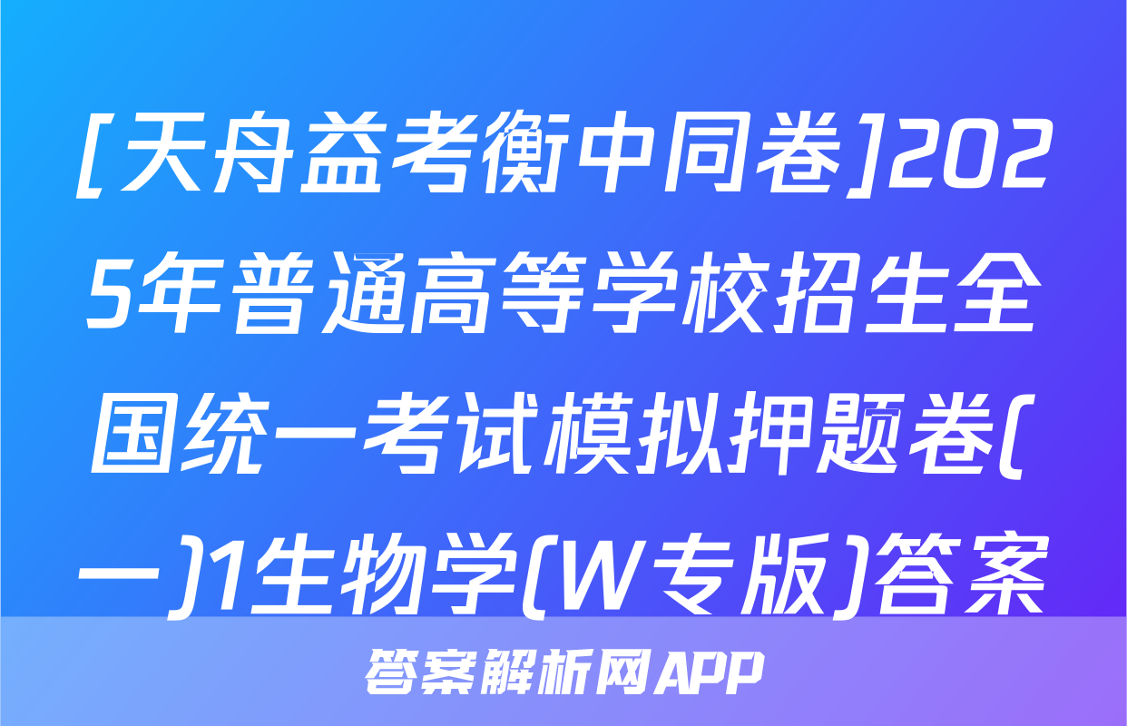 [天舟益考衡中同卷]2025年普通高等学校招生全国统一考试模拟押题卷(一)1生物学(W专版)答案