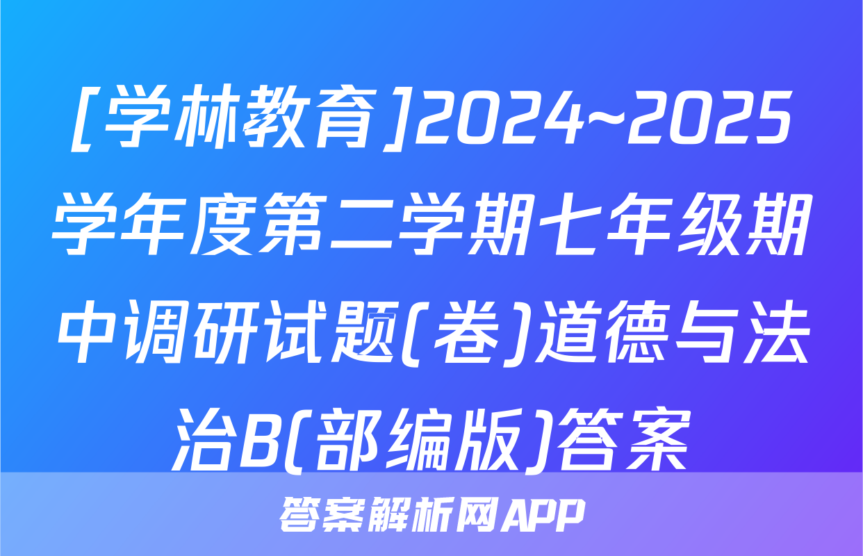 [学林教育]2024~2025学年度第二学期七年级期中调研试题(卷)道德与法治B(部编版)答案