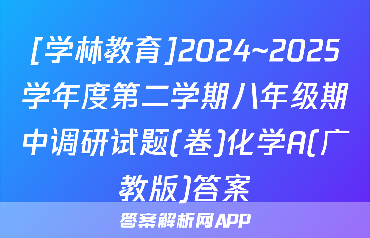 [学林教育]2024~2025学年度第二学期八年级期中调研试题(卷)化学A(广教版)答案