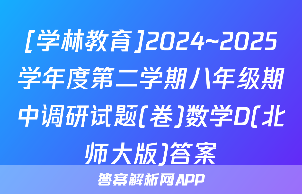[学林教育]2024~2025学年度第二学期八年级期中调研试题(卷)数学D(北师大版)答案