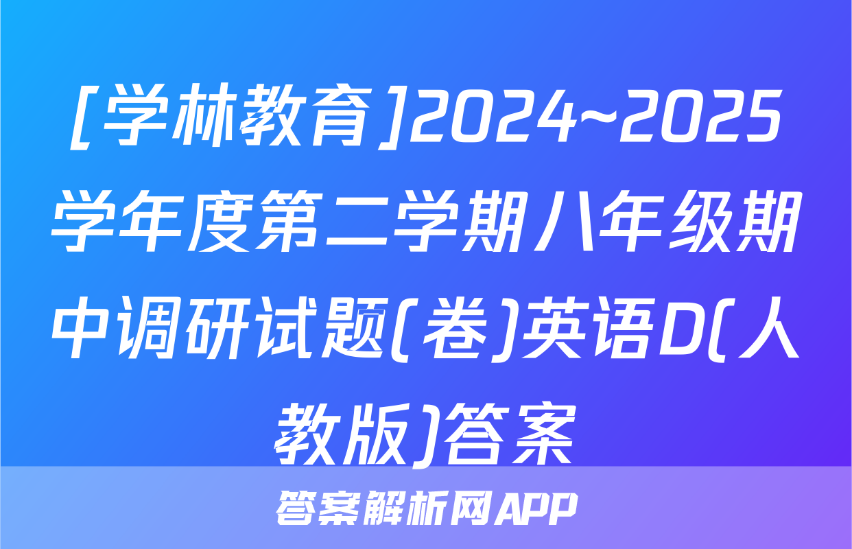[学林教育]2024~2025学年度第二学期八年级期中调研试题(卷)英语D(人教版)答案
