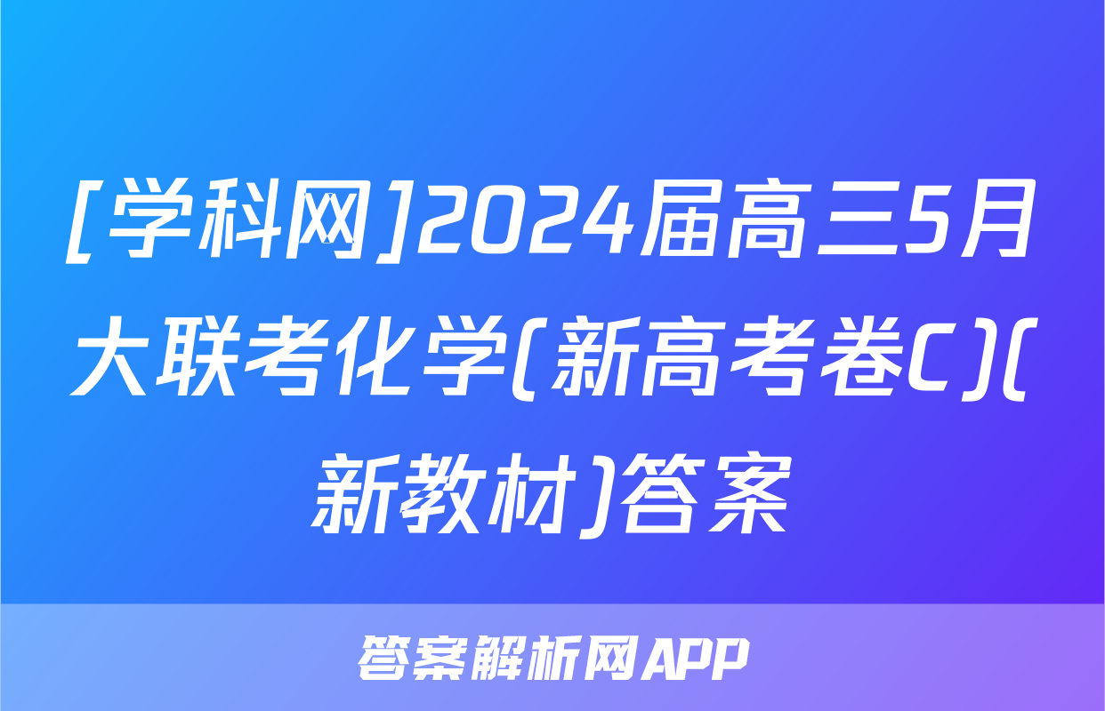 [学科网]2024届高三5月大联考化学(新高考卷C)(新教材)答案