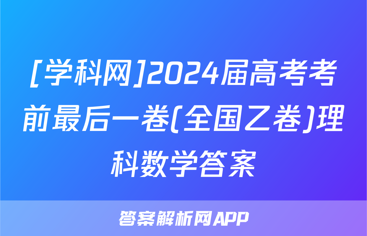 [学科网]2024届高考考前最后一卷(全国乙卷)理科数学答案