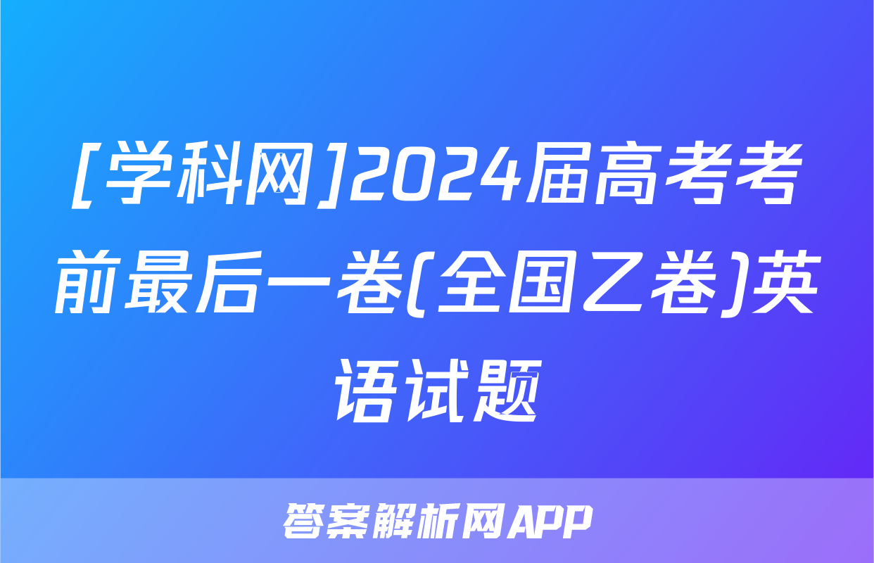 [学科网]2024届高考考前最后一卷(全国乙卷)英语试题