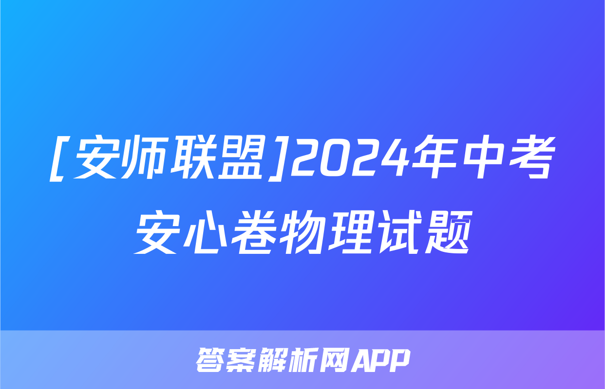 [安师联盟]2024年中考安心卷物理试题