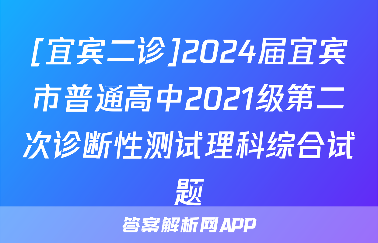 [宜宾二诊]2024届宜宾市普通高中2021级第二次诊断性测试理科综合试题