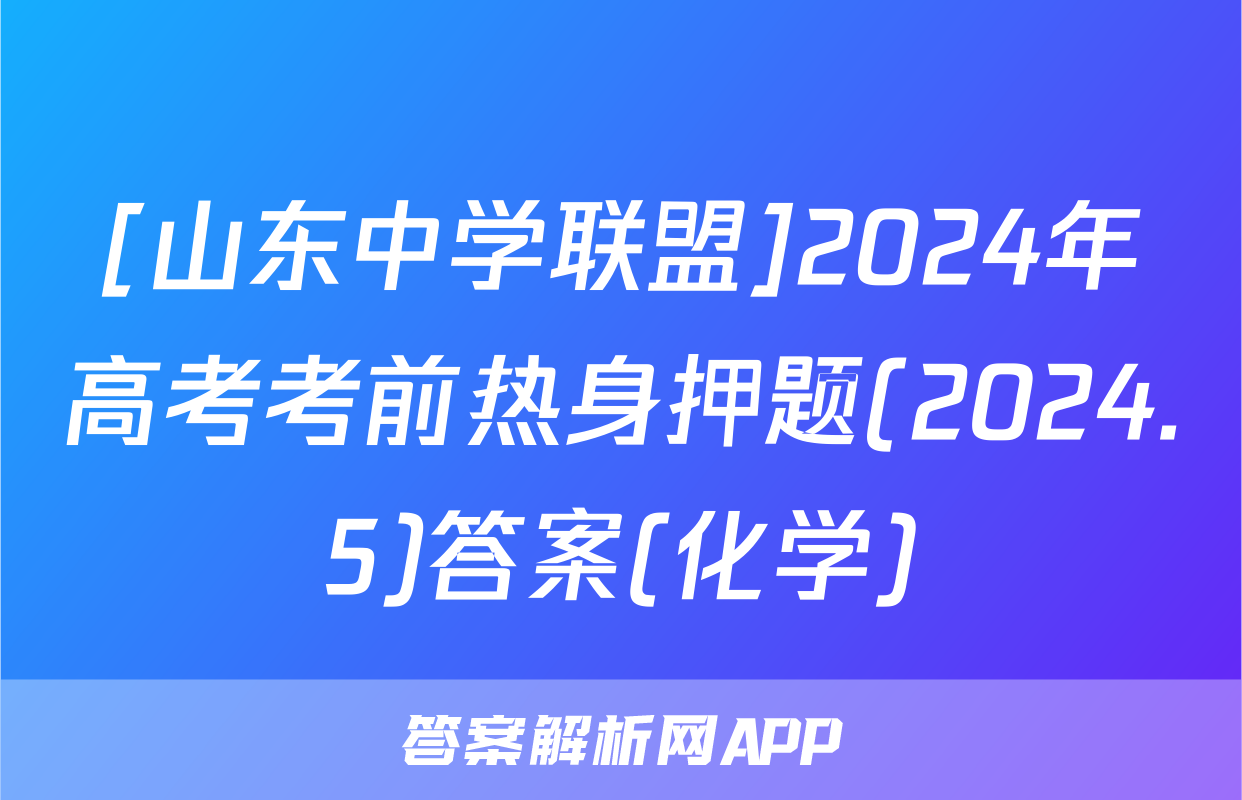 [山东中学联盟]2024年高考考前热身押题(2024.5)答案(化学)