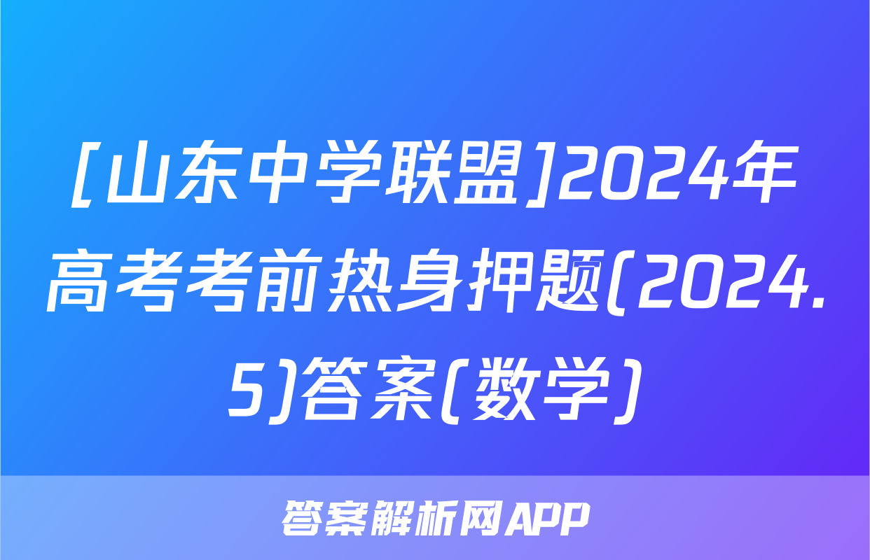 [山东中学联盟]2024年高考考前热身押题(2024.5)答案(数学)