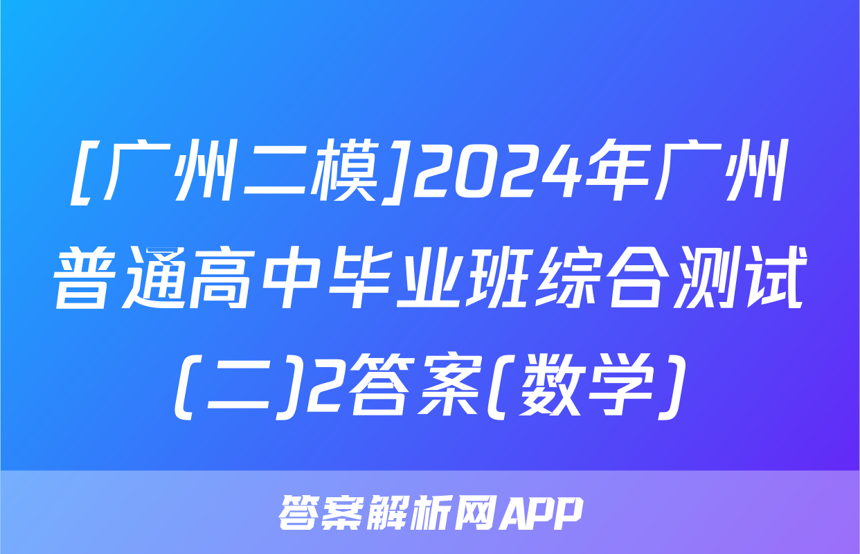 [广州二模]2024年广州普通高中毕业班综合测试(二)2答案(数学)