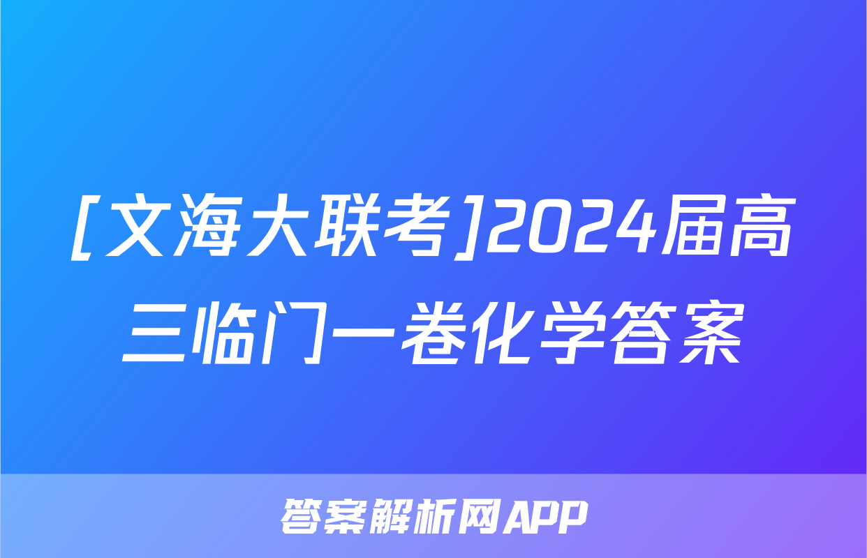 [文海大联考]2024届高三临门一卷化学答案