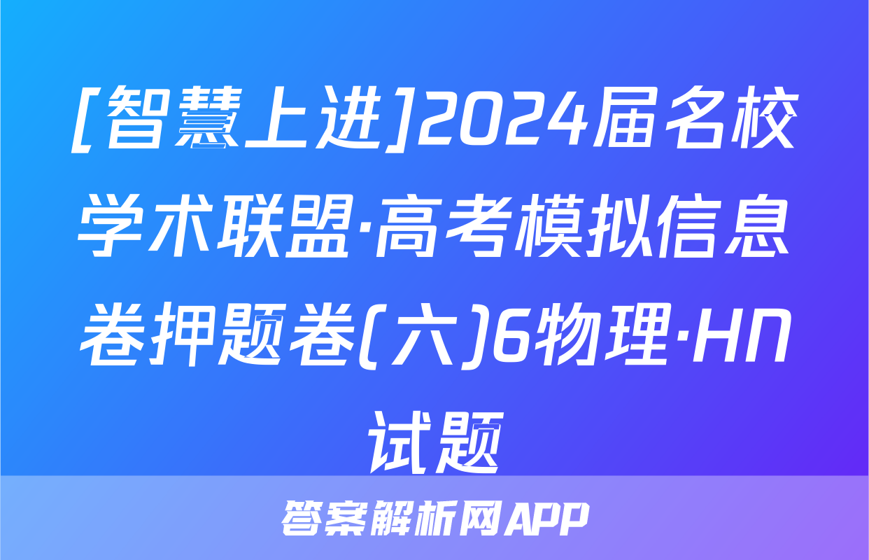 [智慧上进]2024届名校学术联盟·高考模拟信息卷押题卷(六)6物理·HN试题