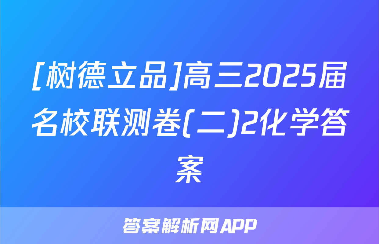 [树德立品]高三2025届名校联测卷(二)2化学答案