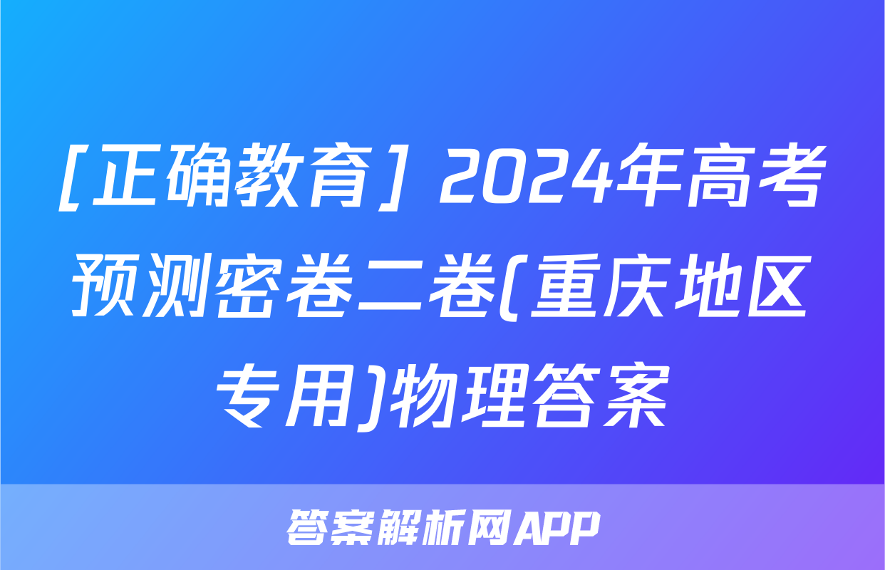 [正确教育] 2024年高考预测密卷二卷(重庆地区专用)物理答案