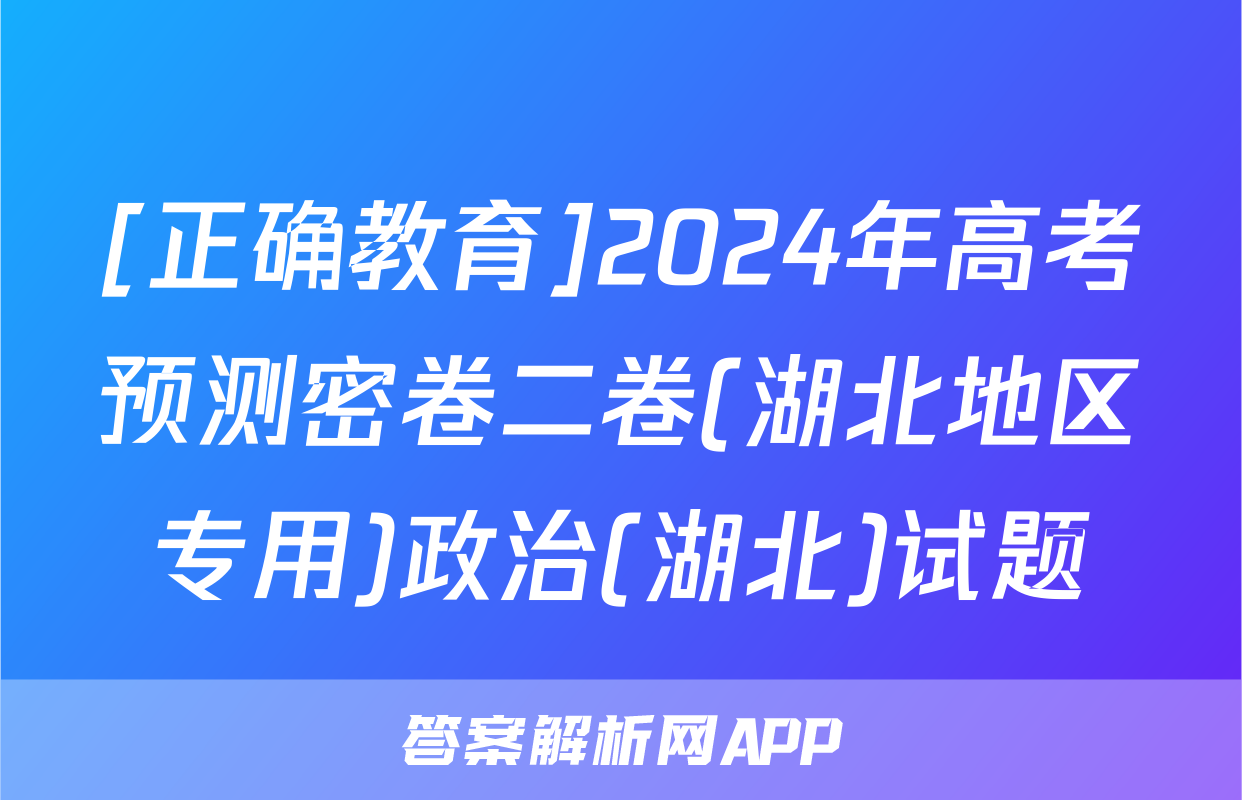 [正确教育]2024年高考预测密卷二卷(湖北地区专用)政治(湖北)试题