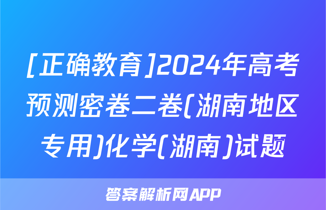 [正确教育]2024年高考预测密卷二卷(湖南地区专用)化学(湖南)试题