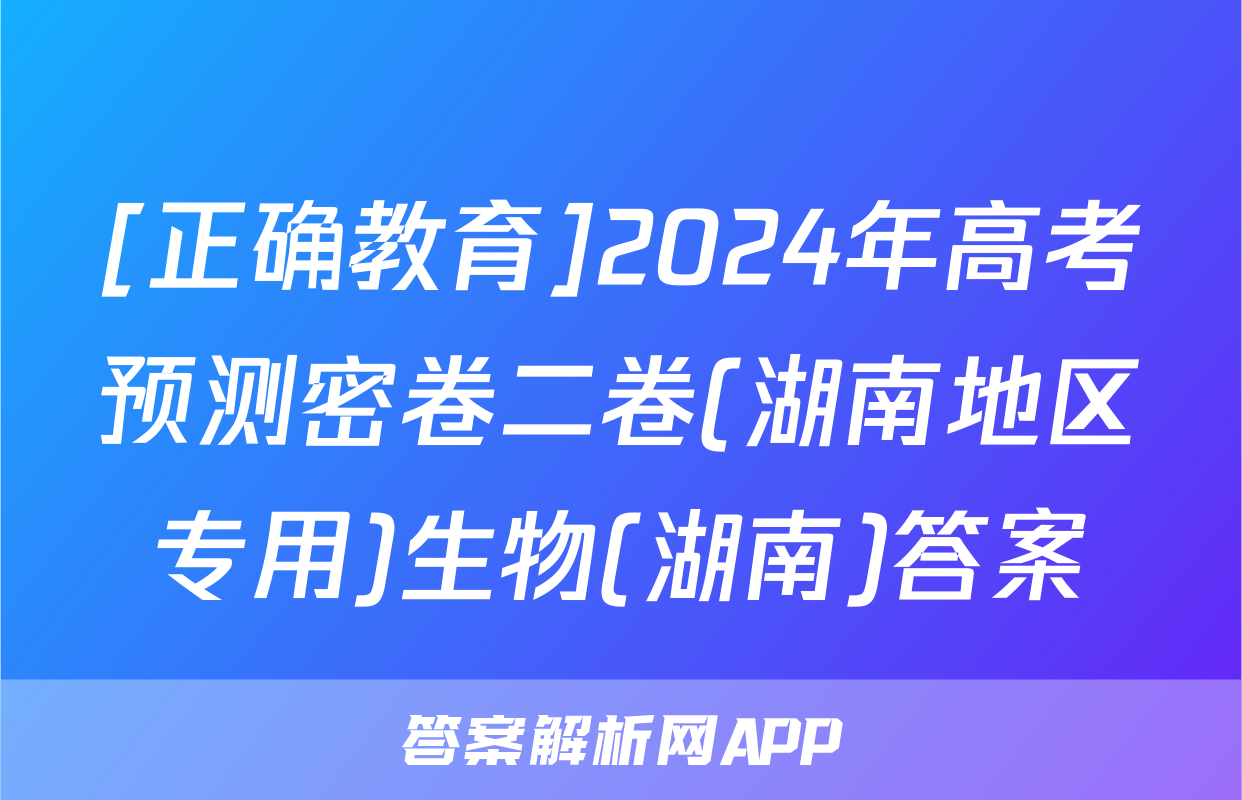 [正确教育]2024年高考预测密卷二卷(湖南地区专用)生物(湖南)答案