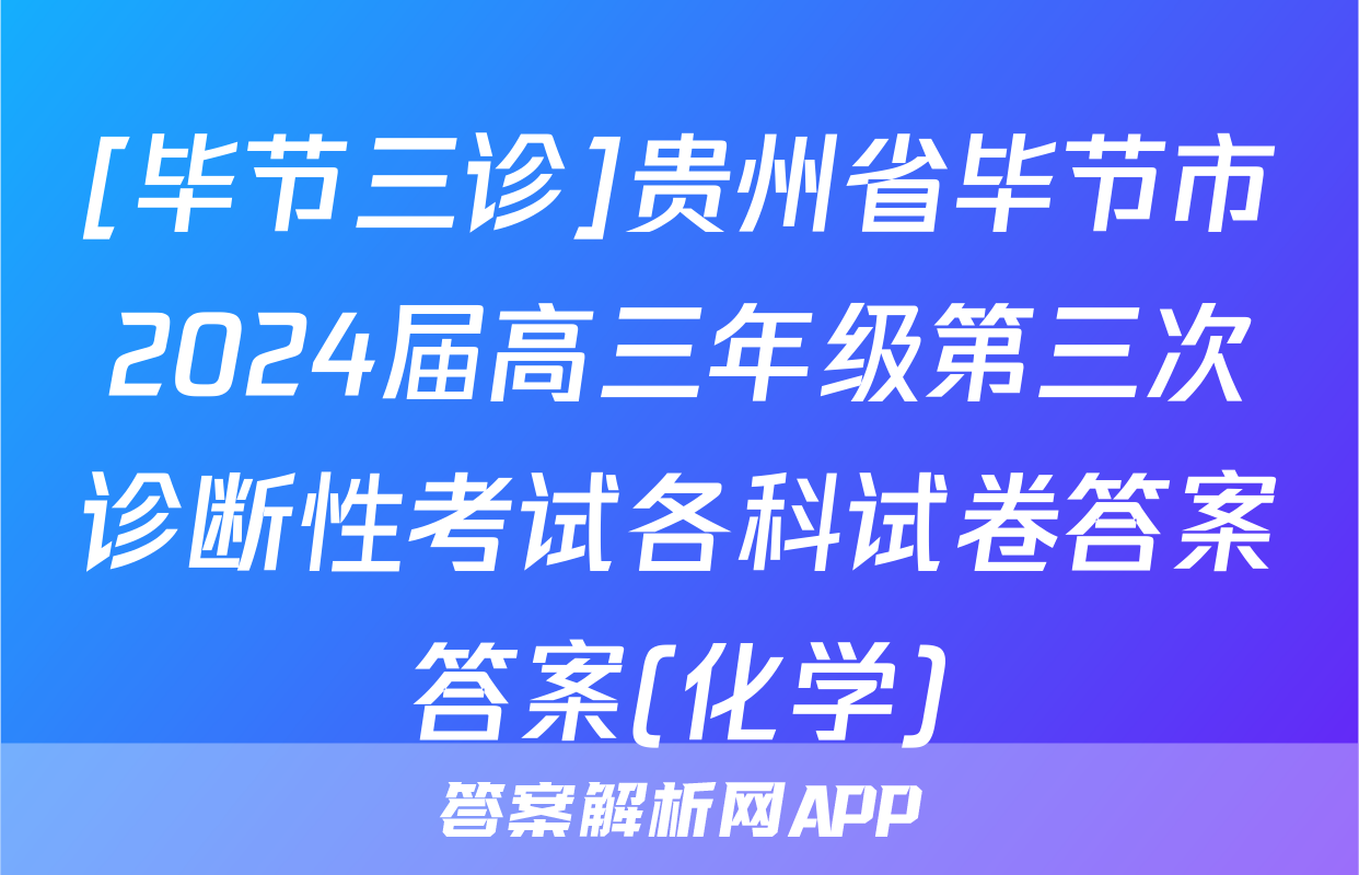 [毕节三诊]贵州省毕节市2024届高三年级第三次诊断性考试各科试卷答案答案(化学)