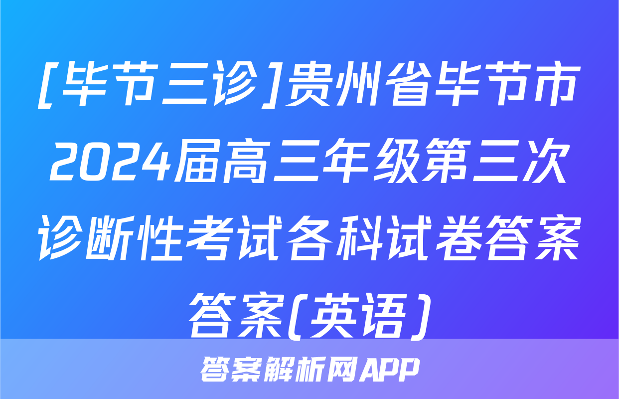 [毕节三诊]贵州省毕节市2024届高三年级第三次诊断性考试各科试卷答案答案(英语)