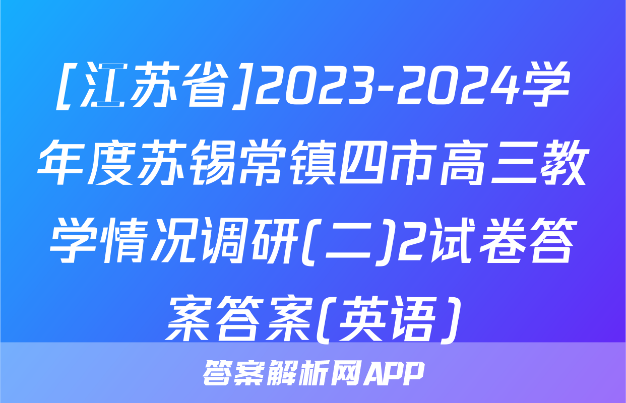 [江苏省]2023-2024学年度苏锡常镇四市高三教学情况调研(二)2试卷答案答案(英语)