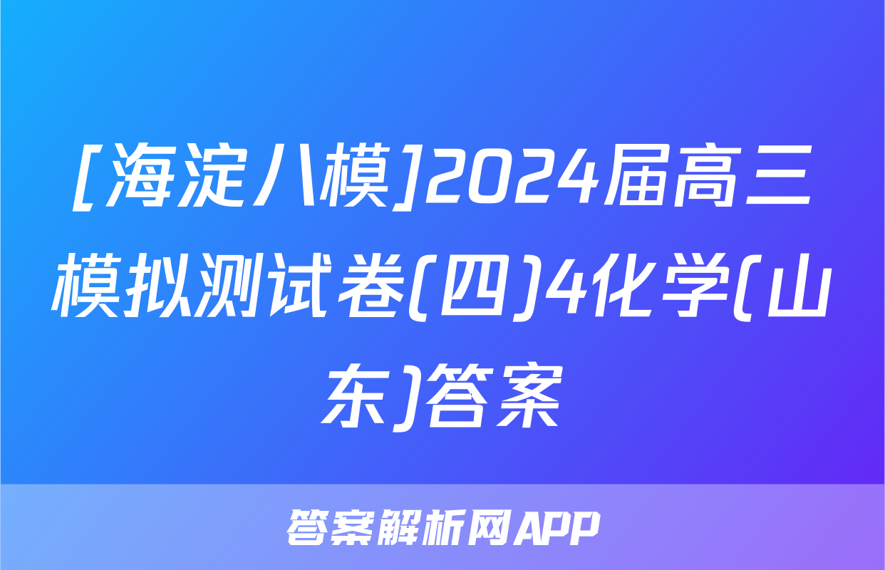 [海淀八模]2024届高三模拟测试卷(四)4化学(山东)答案
