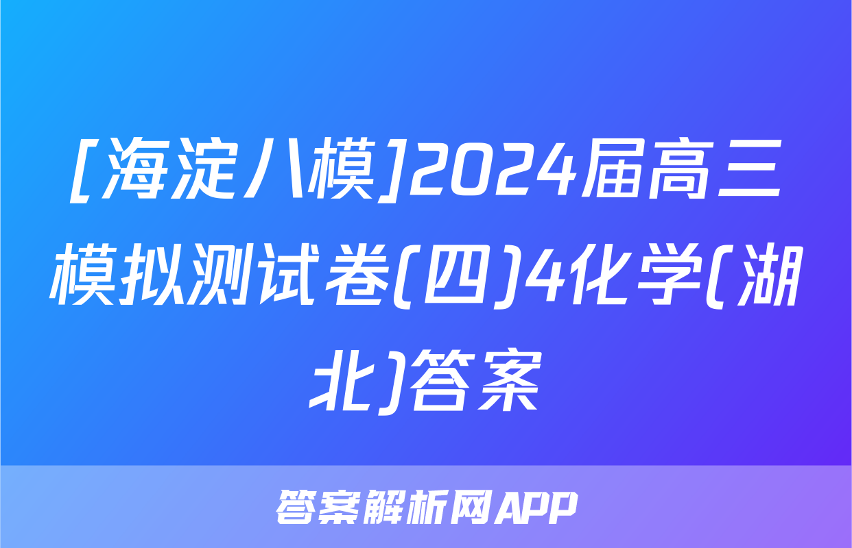 [海淀八模]2024届高三模拟测试卷(四)4化学(湖北)答案