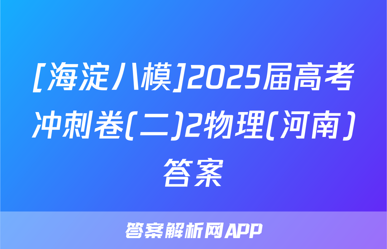 [海淀八模]2025届高考冲刺卷(二)2物理(河南)答案