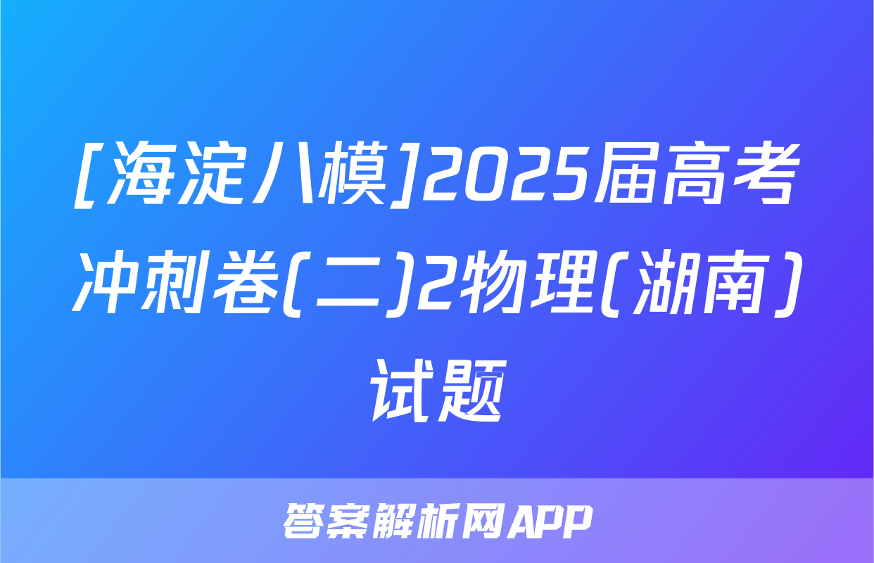 [海淀八模]2025届高考冲刺卷(二)2物理(湖南)试题