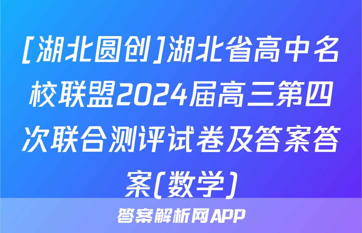 [湖北圆创]湖北省高中名校联盟2024届高三第四次联合测评试卷及答案答案(数学)
