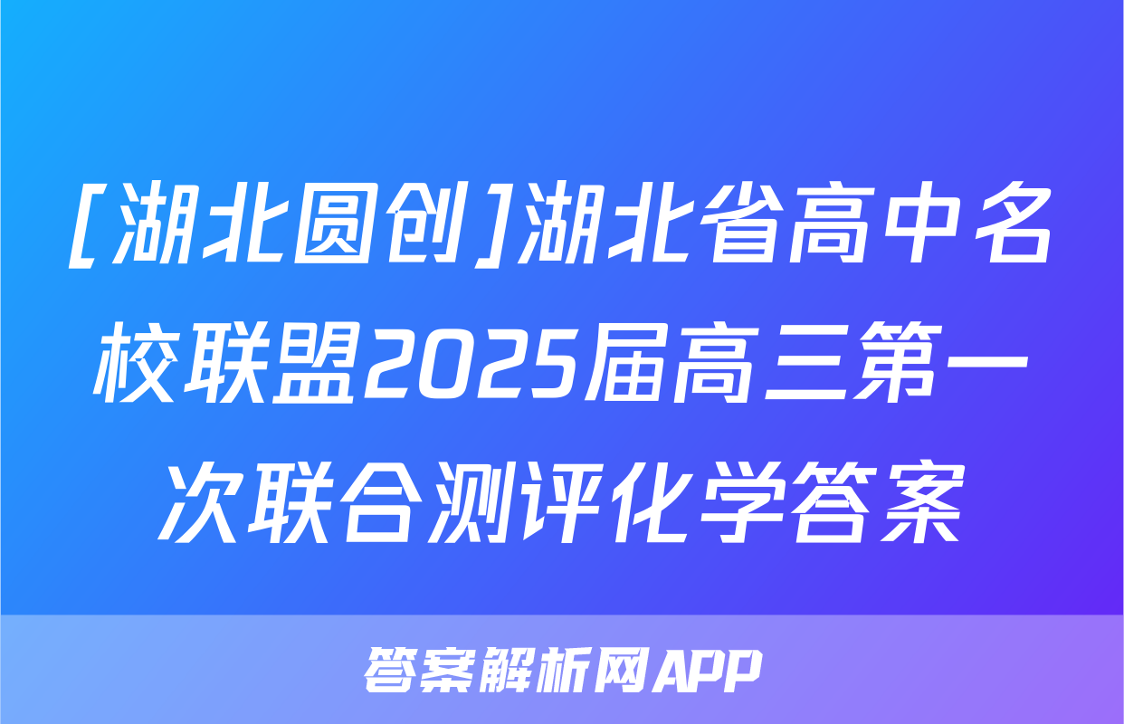 [湖北圆创]湖北省高中名校联盟2025届高三第一次联合测评化学答案