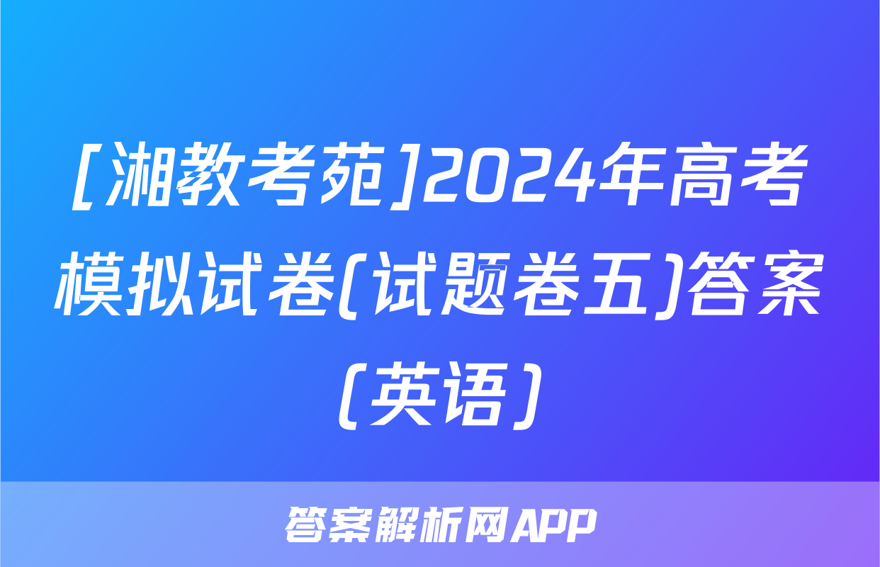 [湘教考苑]2024年高考模拟试卷(试题卷五)答案(英语)