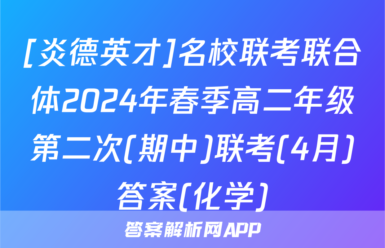 [炎德英才]名校联考联合体2024年春季高二年级第二次(期中)联考(4月)答案(化学)