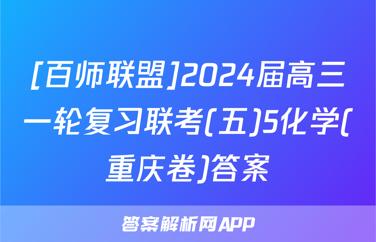 [百师联盟]2024届高三一轮复习联考(五)5化学(重庆卷)答案