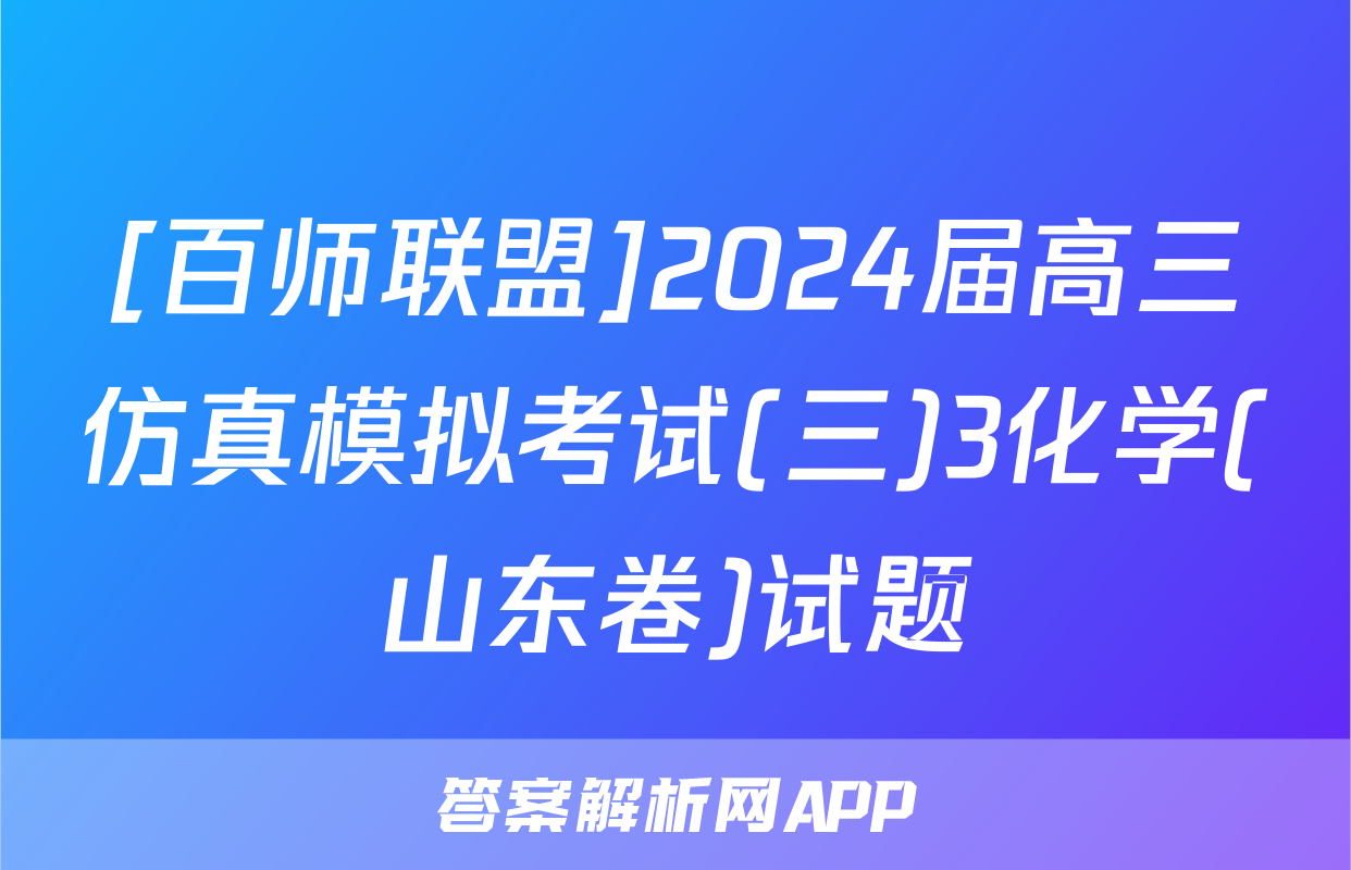 [百师联盟]2024届高三仿真模拟考试(三)3化学(山东卷)试题