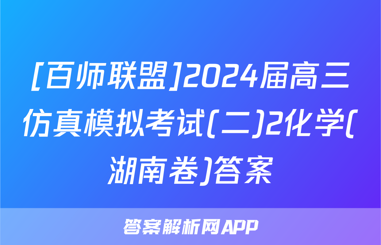 [百师联盟]2024届高三仿真模拟考试(二)2化学(湖南卷)答案