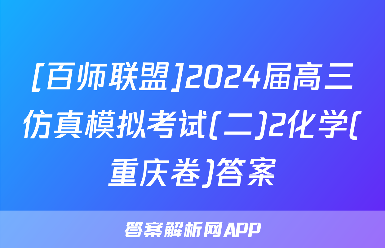 [百师联盟]2024届高三仿真模拟考试(二)2化学(重庆卷)答案