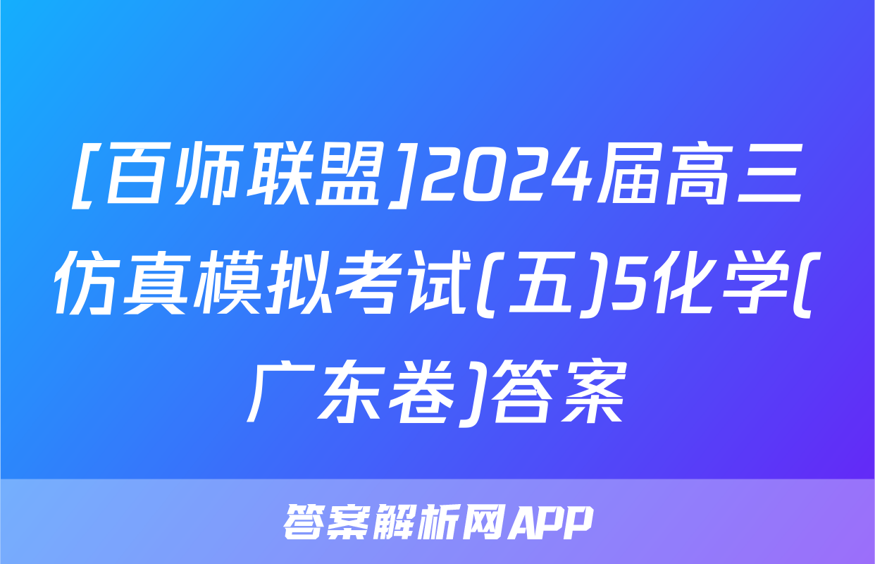[百师联盟]2024届高三仿真模拟考试(五)5化学(广东卷)答案