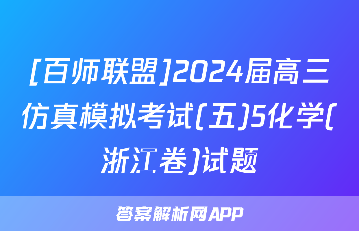[百师联盟]2024届高三仿真模拟考试(五)5化学(浙江卷)试题