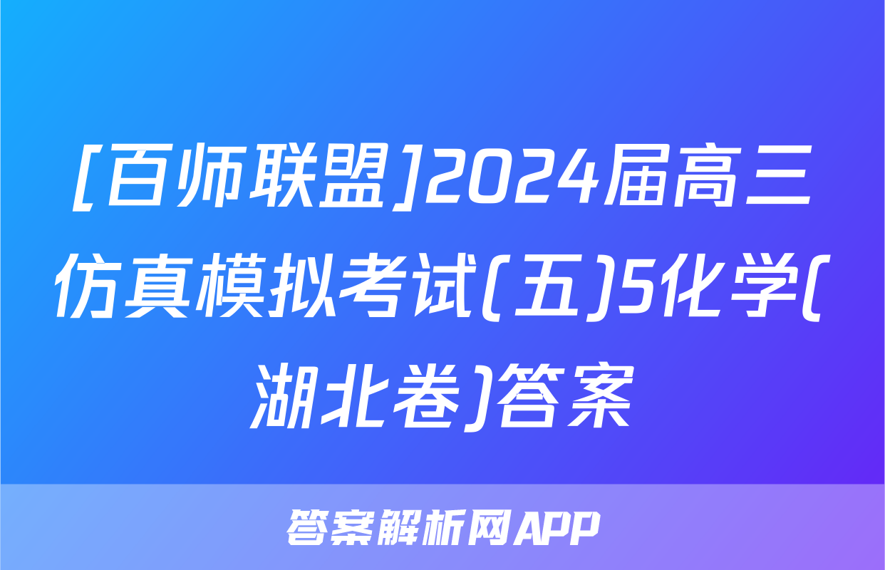 [百师联盟]2024届高三仿真模拟考试(五)5化学(湖北卷)答案