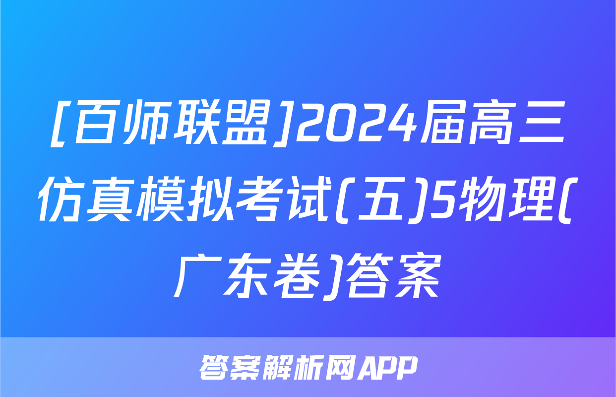[百师联盟]2024届高三仿真模拟考试(五)5物理(广东卷)答案